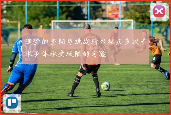 追梦的坚韧与挑战科尔经历多次手术身体承受极限的考验