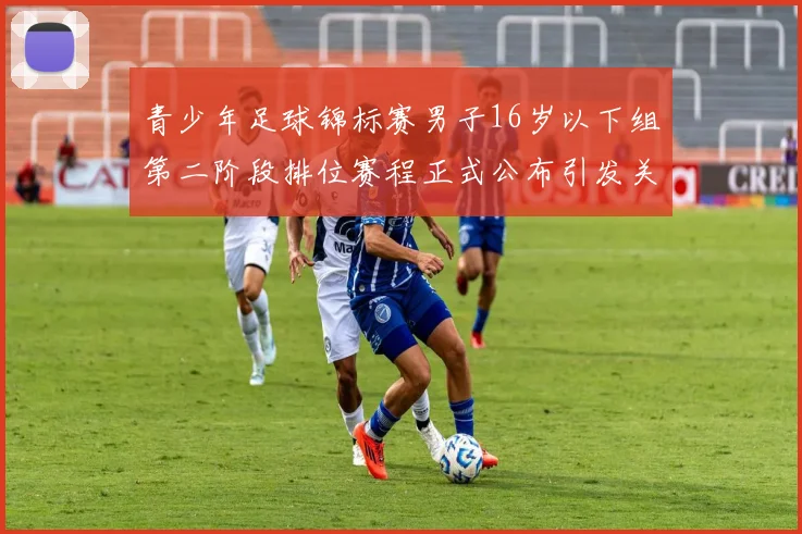 青少年足球锦标赛男子16岁以下组第二阶段排位赛程正式公布引发关注