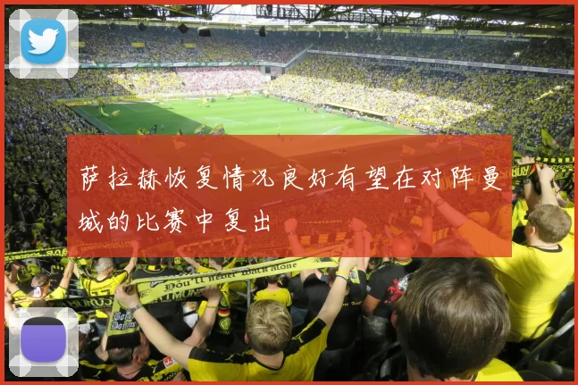 萨拉赫恢复情况良好有望在对阵曼城的比赛中复出