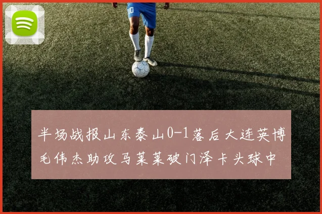 半场战报山东泰山0-1落后大连英博毛伟杰助攻马莱莱破门泽卡头球中柱