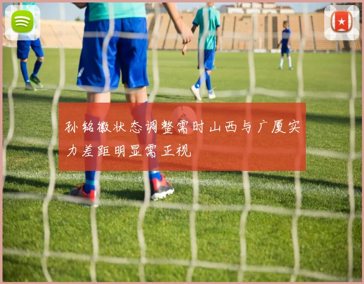 孙铭徽状态调整需时山西与广厦实力差距明显需正视