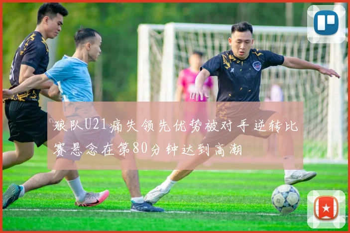 狼队U21痛失领先优势被对手逆转比赛悬念在第80分钟达到高潮
