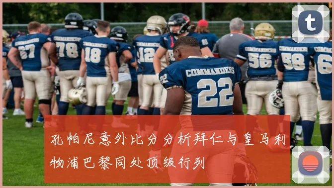 孔帕尼意外比分分析拜仁与皇马利物浦巴黎同处顶级行列