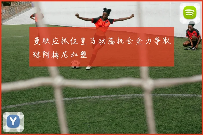 曼联应抓住皇马动荡机会全力争取琼阿梅尼加盟