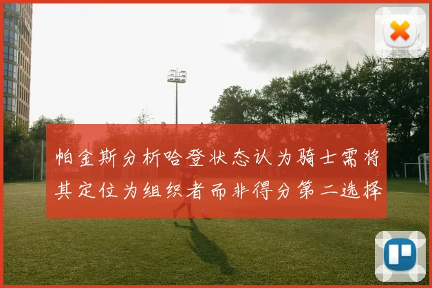 帕金斯分析哈登状态认为骑士需将其定位为组织者而非得分第二选择