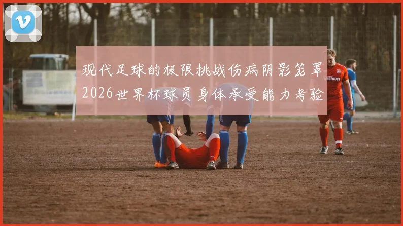现代足球的极限挑战伤病阴影笼罩2026世界杯球员身体承受能力考验