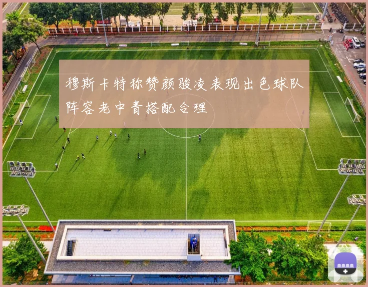 穆斯卡特称赞颜骏凌表现出色球队阵容老中青搭配合理