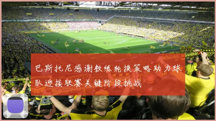巴斯托尼感谢教练轮换策略助力球队迎接联赛关键阶段挑战