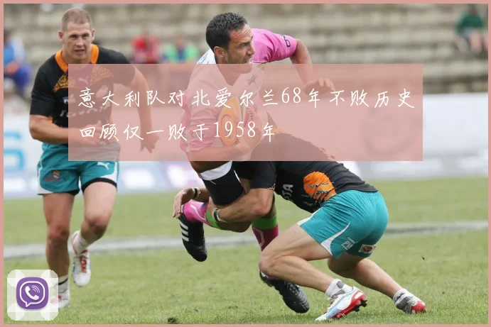 意大利队对北爱尔兰68年不败历史回顾仅一败于1958年