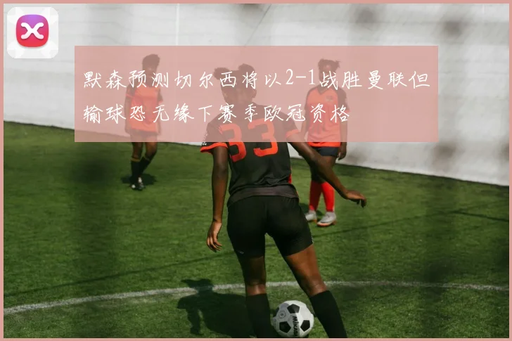 默森预测切尔西将以2-1战胜曼联但输球恐无缘下赛季欧冠资格