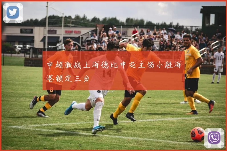 中超激战上海德比申花主场小胜海港锁定三分