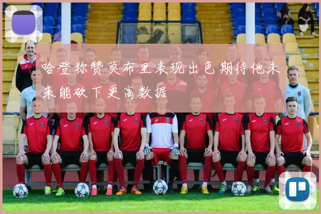 哈登称赞莫布里表现出色期待他未来能砍下更高数据