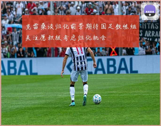 克雷桑谈归化前景期待国足教练组关注愿积极考虑归化机会