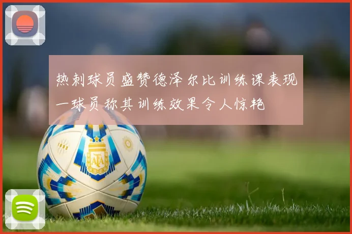 热刺球员盛赞德泽尔比训练课表现一球员称其训练效果令人惊艳