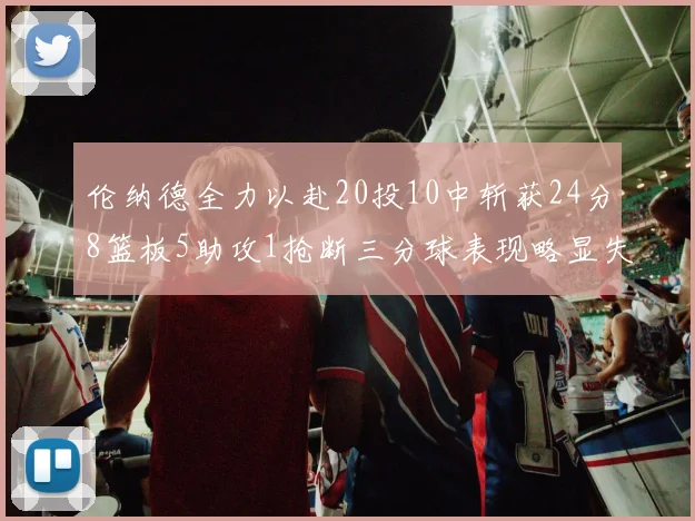伦纳德全力以赴20投10中斩获24分8篮板5助攻1抢断三分球表现略显失常