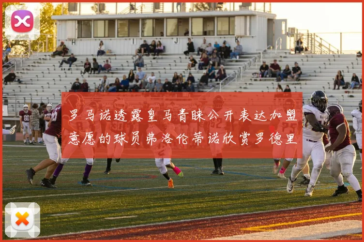罗马诺透露皇马青睐公开表达加盟意愿的球员弗洛伦蒂诺欣赏罗德里