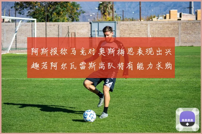 阿斯报称马竞对奥斯梅恩表现出兴趣若阿尔瓦雷斯离队将有能力求购