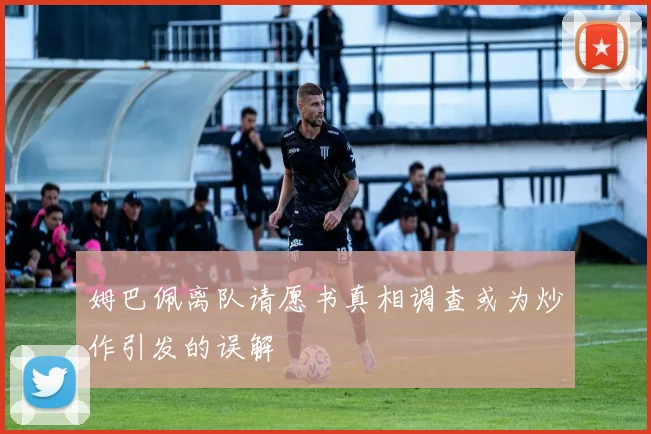 姆巴佩离队请愿书真相调查或为炒作引发的误解