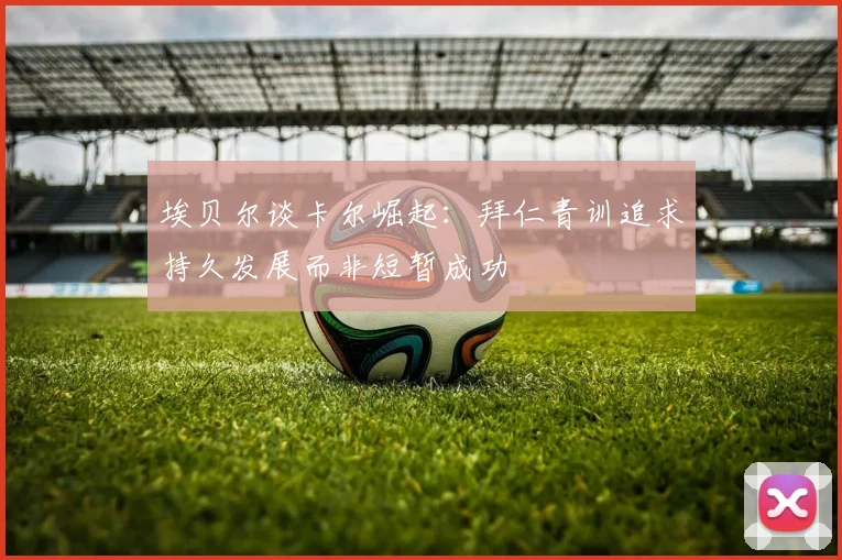 埃贝尔谈卡尔崛起：拜仁青训追求持久发展而非短暂成功