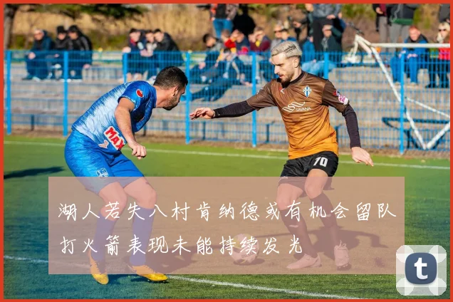 湖人若失八村肯纳德或有机会留队打火箭表现未能持续发光