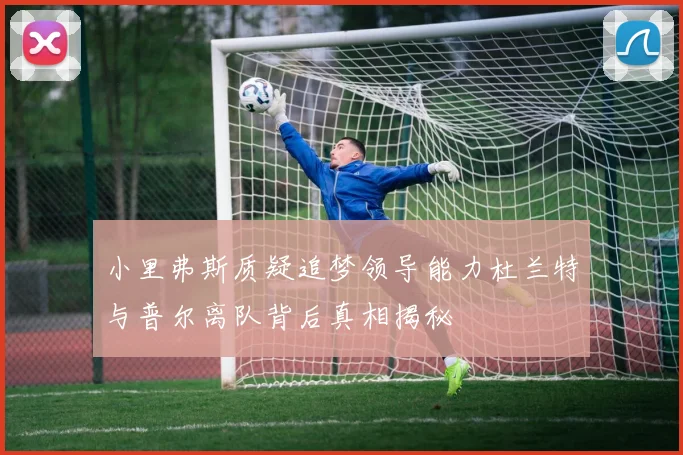 小里弗斯质疑追梦领导能力杜兰特与普尔离队背后真相揭秘