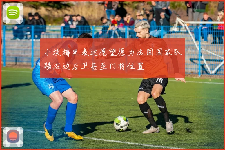 小埃梅里表达愿望愿为法国国家队踢右边后卫甚至门将位置