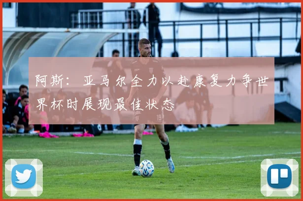 阿斯：亚马尔全力以赴康复力争世界杯时展现最佳状态
