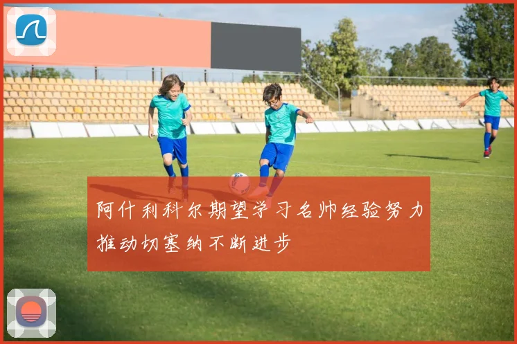 阿什利科尔期望学习名帅经验努力推动切塞纳不断进步