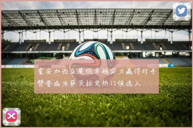 霍安加西亚展现卓越实力赢得对手赞誉成为萨莫拉奖热门候选人
