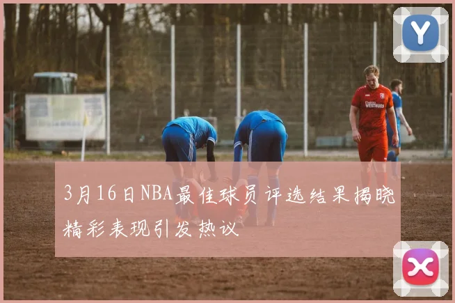 3月16日NBA最佳球员评选结果揭晓精彩表现引发热议